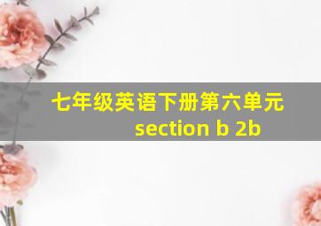 七年级英语下册第六单元section b 2b